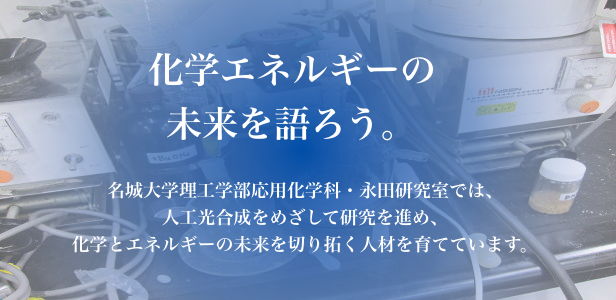 化学エネルギーの未来を語ろう。名城大学理工学部応用化学科・永田研究室では、人工光合成をめざして研究を進め、化学とエネルギーの未来を切り拓く人材を育てて行きます。
